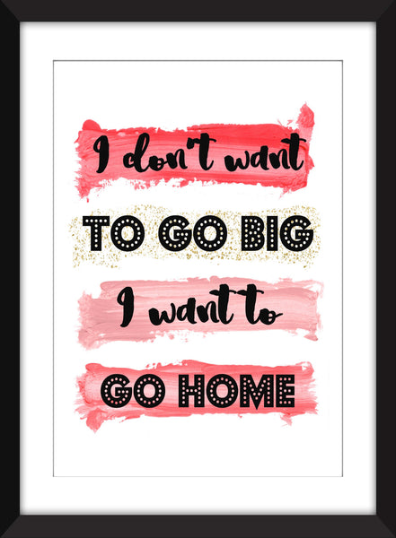 I Don't Want To Go Big, I Want to Go Home - Unframed Print - Perfect Gift for Homebodies
